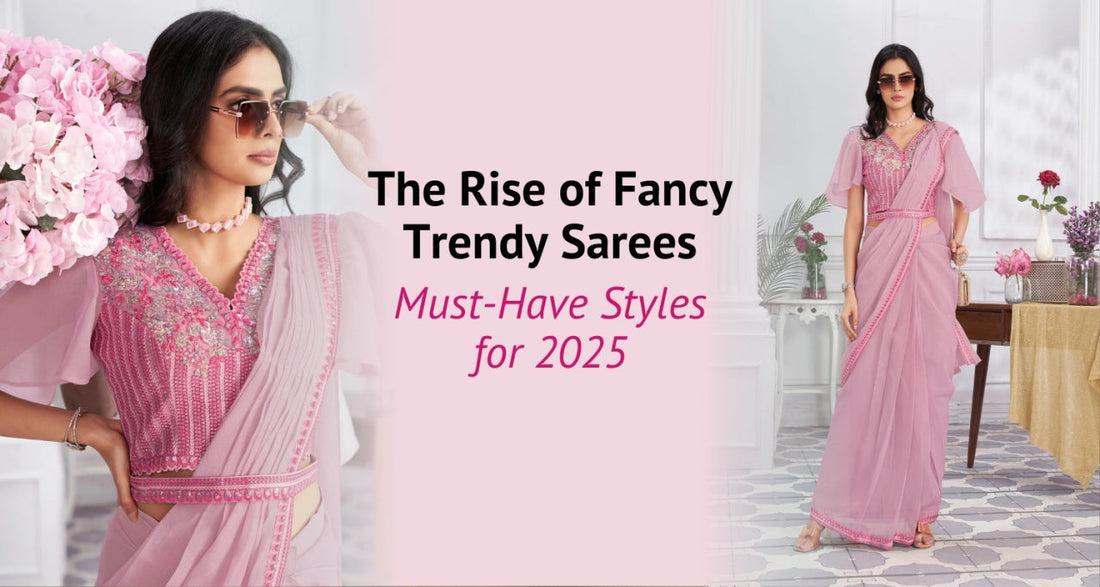 The Rise of Fancy Trendy Sarees: Must-Have Styles for 2025