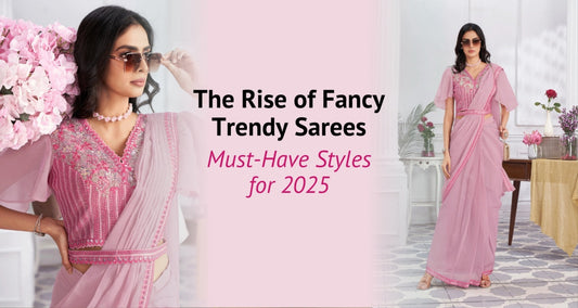 The Rise of Fancy Trendy Sarees: Must-Have Styles for 2025